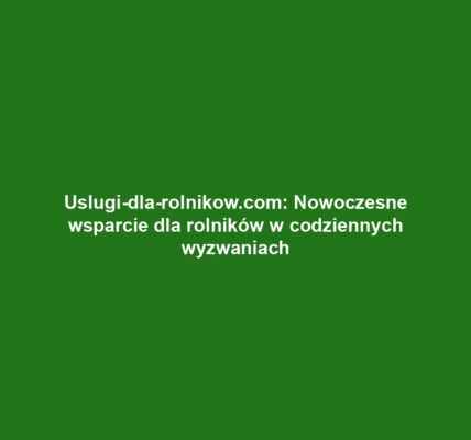 Uslugi-dla-rolnikow.com: Nowoczesne wsparcie dla rolników w codziennych wyzwaniach