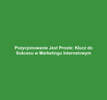 Pozycjonowanie Jest Proste: Klucz do Sukcesu w Marketingu Internetowym