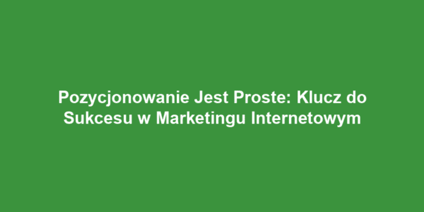 Pozycjonowanie Jest Proste: Klucz do Sukcesu w Marketingu Internetowym